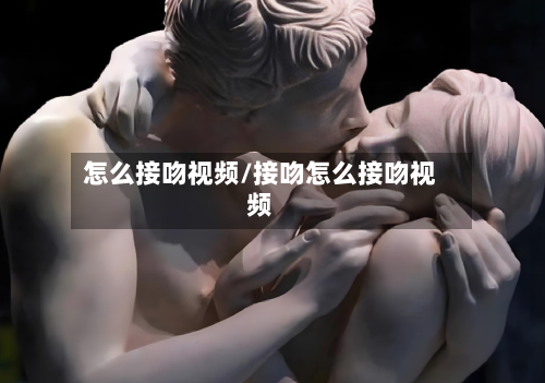 怎么接吻视频/接吻怎么接吻视频-第2张图片