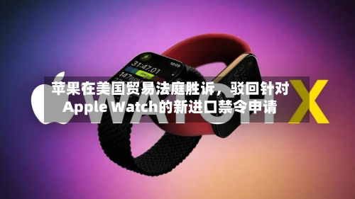 苹果在美国贸易法庭胜诉，驳回针对Apple Watch的新进口禁令申请-第1张图片
