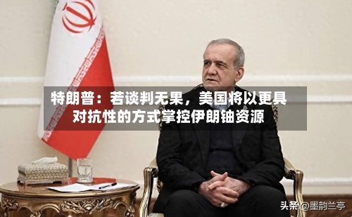特朗普：若谈判无果，美国将以更具对抗性的方式掌控伊朗铀资源-第1张图片