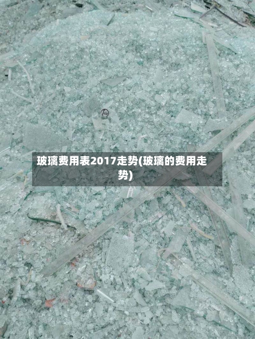 玻璃费用表2017走势(玻璃的费用走势)-第2张图片