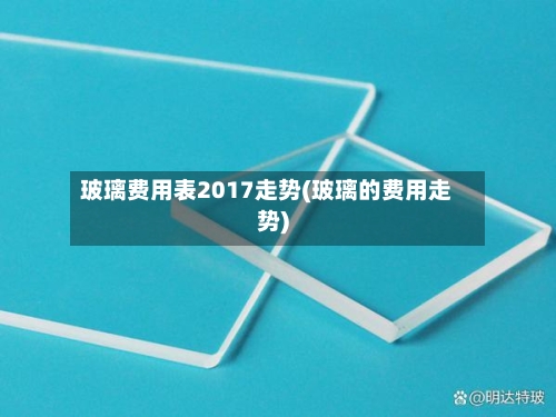 玻璃费用表2017走势(玻璃的费用走势)-第1张图片