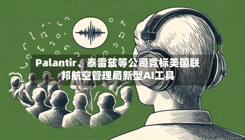 Palantir	、泰雷兹等公司竞标美国联邦航空管理局新型AI工具-第2张图片