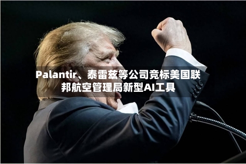 Palantir、泰雷兹等公司竞标美国联邦航空管理局新型AI工具-第1张图片
