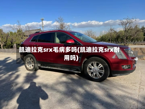 凯迪拉克srx毛病多吗(凯迪拉克srx耐用吗)-第1张图片