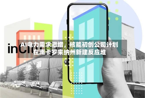 AI电力需求激增，核能初创公司计划在南卡罗来纳州新建反应堆-第3张图片