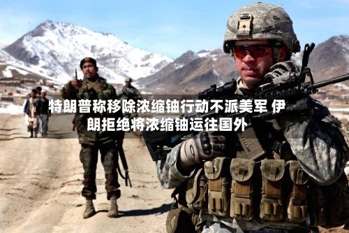 特朗普称移除浓缩铀行动不派美军 伊朗拒绝将浓缩铀运往国外-第2张图片