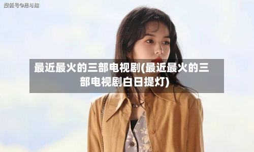 最近最火的三部电视剧(最近最火的三部电视剧白日提灯)-第1张图片