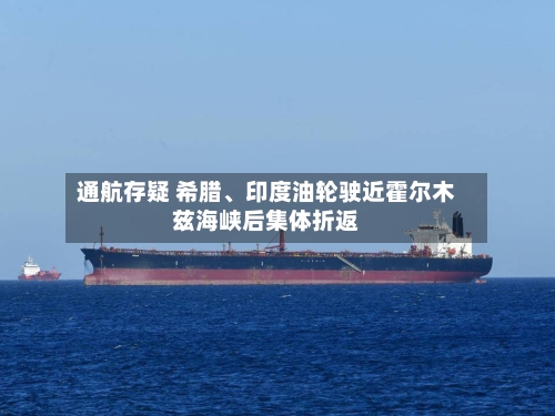 通航存疑 希腊	、印度油轮驶近霍尔木兹海峡后集体折返-第1张图片