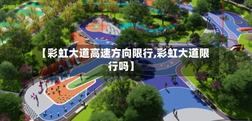 【彩虹大道高速方向限行,彩虹大道限行吗】-第1张图片