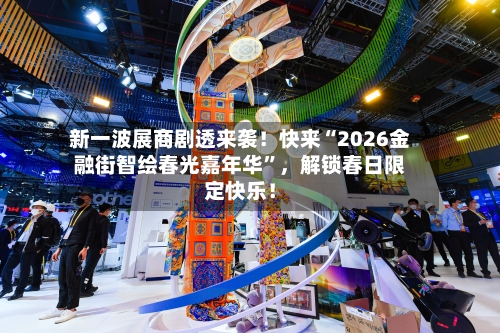 新一波展商剧透来袭！快来“2026金融街智绘春光嘉年华	”	，解锁春日限定快乐！-第1张图片