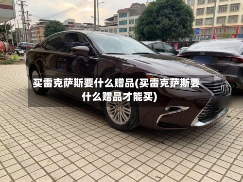 买雷克萨斯要什么赠品(买雷克萨斯要什么赠品才能买)-第1张图片