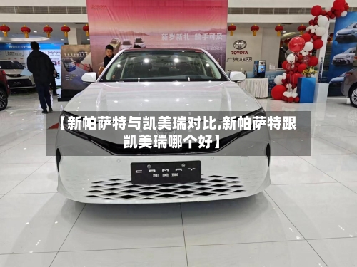 【新帕萨特与凯美瑞对比,新帕萨特跟凯美瑞哪个好】-第1张图片