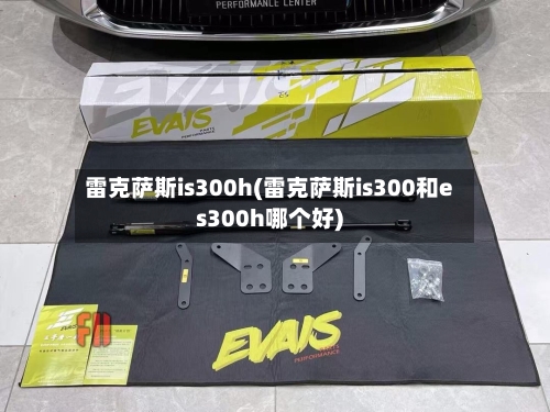 雷克萨斯is300h(雷克萨斯is300和es300h哪个好)-第1张图片