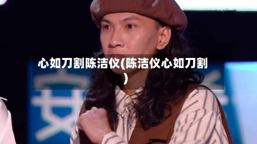 心如刀割陈洁仪(陈洁仪心如刀割)-第1张图片