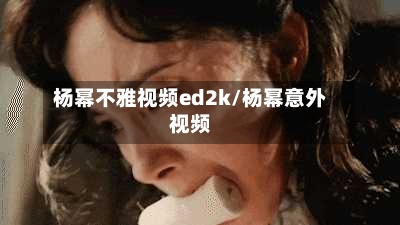 杨幂不雅视频ed2k/杨幂意外视频-第2张图片