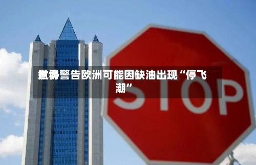 世界航协警告欧洲可能因缺油出现“停飞潮	”-第3张图片