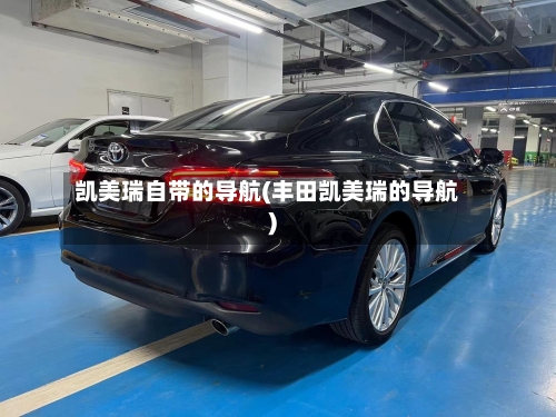 凯美瑞自带的导航(丰田凯美瑞的导航)-第2张图片