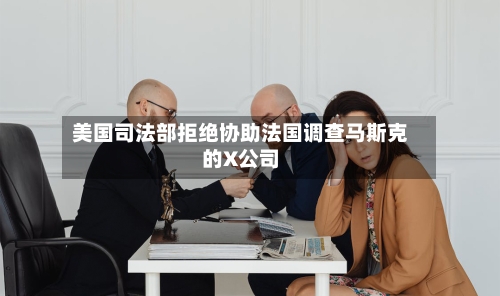 美国司法部拒绝协助法国调查马斯克的X公司-第1张图片