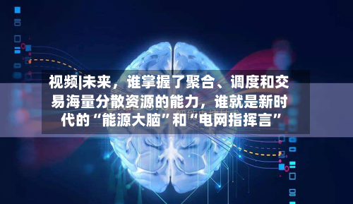 视频|未来	，谁掌握了聚合、调度和交易海量分散资源的能力，谁就是新时代的“能源大脑”和“电网指挥言	”-第1张图片