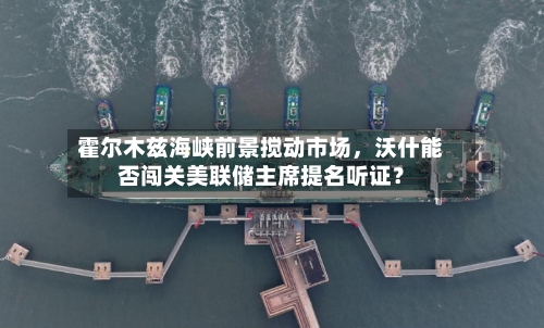 霍尔木兹海峡前景搅动市场，沃什能否闯关美联储主席提名听证？-第1张图片