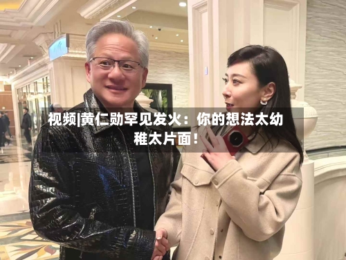 视频|黄仁勋罕见发火：你的想法太幼稚太片面！-第2张图片