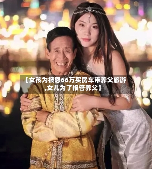 【女孩为报恩66万买房车带养父旅游,女儿为了报答养父】-第1张图片