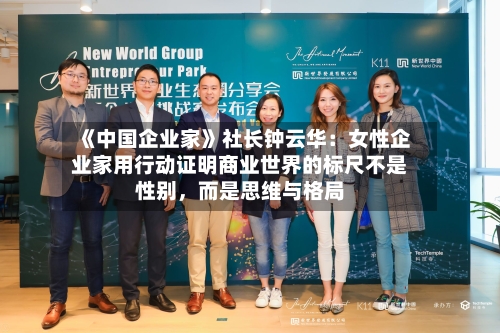 《中国企业家》社长钟云华：女性企业家用行动证明商业世界的标尺不是性别	，而是思维与格局-第3张图片