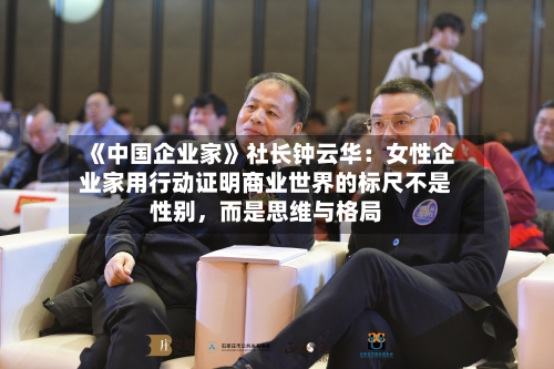 《中国企业家》社长钟云华：女性企业家用行动证明商业世界的标尺不是性别，而是思维与格局-第2张图片