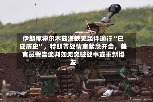 伊朗称霍尔木兹海峡无条件通行“已成历史”，特朗普战情室紧急开会	，美官员警告谈判如无突破战事或重新爆发-第2张图片