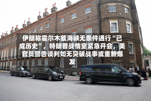 伊朗称霍尔木兹海峡无条件通行“已成历史	”	，特朗普战情室紧急开会，美官员警告谈判如无突破战事或重新爆发-第3张图片