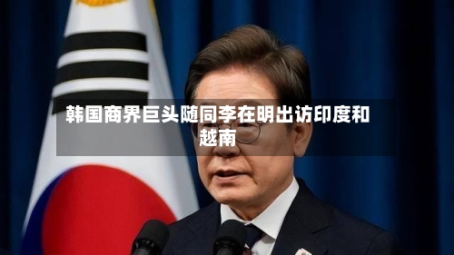 韩国商界巨头随同李在明出访印度和越南-第1张图片
