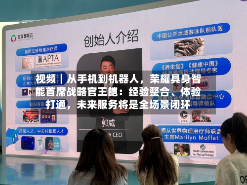 视频｜从手机到机器人	，荣耀具身智能首席战略官王皑：经验整合	、体验打通，未来服务将是全场景闭环-第1张图片
