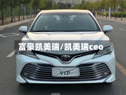 富豪凯美瑞/凯美瑞ceo-第1张图片