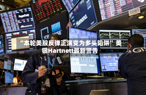 “本轮美股反弹正演变为多头陷阱	” 美银Hartnett最新警告-第2张图片