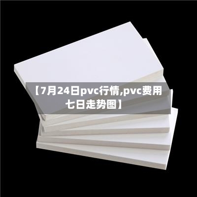 【7月24日pvc行情,pvc费用七日走势图】-第1张图片