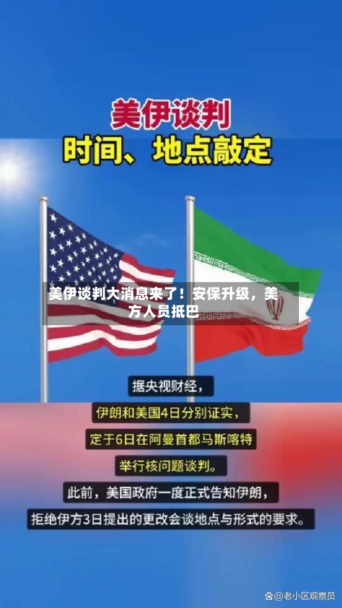 美伊谈判大消息来了！安保升级，美方人员抵巴-第1张图片