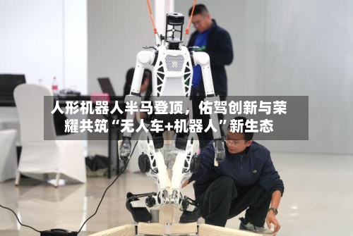 人形机器人半马登顶，佑驾创新与荣耀共筑“无人车+机器人”新生态-第2张图片