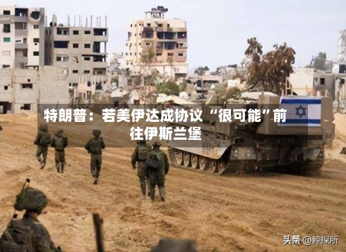 特朗普：若美伊达成协议 “很可能”前往伊斯兰堡-第2张图片