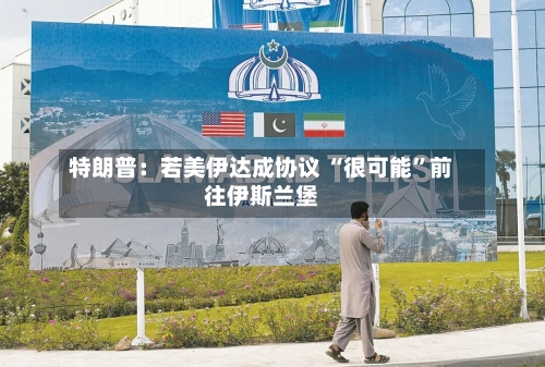 特朗普：若美伊达成协议 “很可能	”前往伊斯兰堡-第1张图片