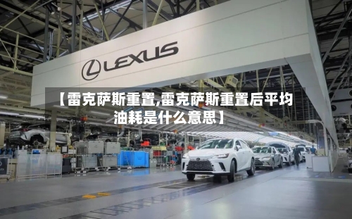 【雷克萨斯重置,雷克萨斯重置后平均油耗是什么意思】-第2张图片