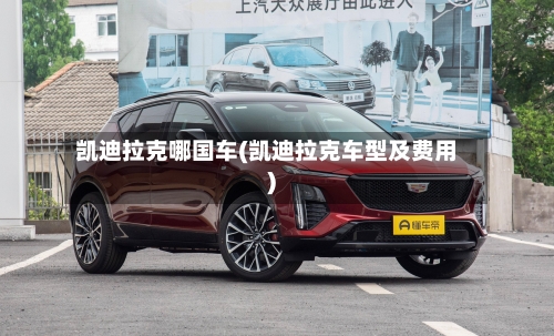 凯迪拉克哪国车(凯迪拉克车型及费用)-第1张图片