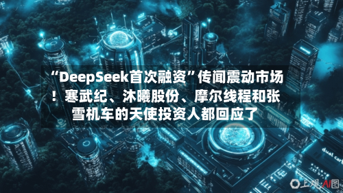“DeepSeek首次融资”传闻震动市场！寒武纪	、沐曦股份、摩尔线程和张雪机车的天使投资人都回应了-第1张图片