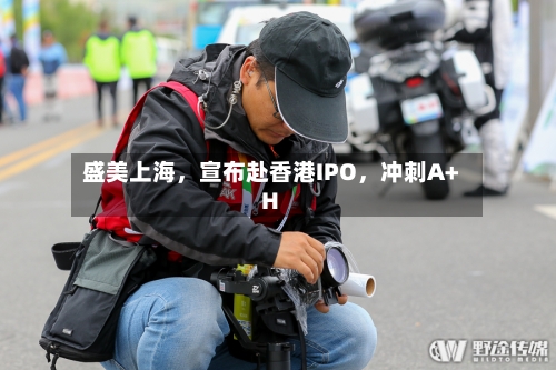 盛美上海，宣布赴香港IPO	，冲刺A+H-第1张图片