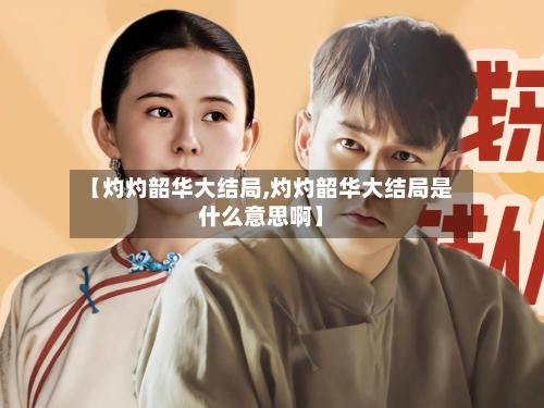 【灼灼韶华大结局,灼灼韶华大结局是什么意思啊】-第1张图片