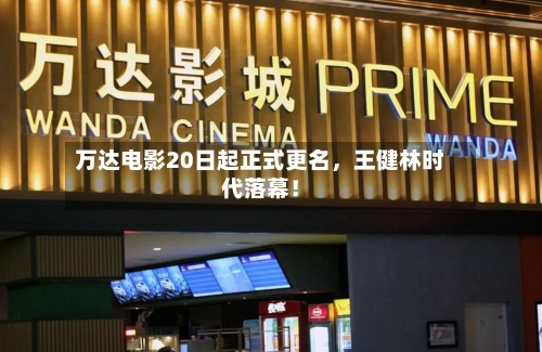 万达电影20日起正式更名，王健林时代落幕！-第2张图片