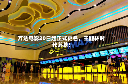 万达电影20日起正式更名，王健林时代落幕！-第1张图片