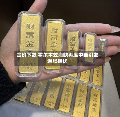 金价下跌 霍尔木兹海峡再度中断引发通胀担忧-第1张图片