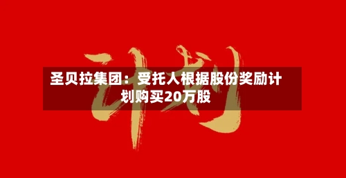 圣贝拉集团：受托人根据股份奖励计划购买20万股-第2张图片