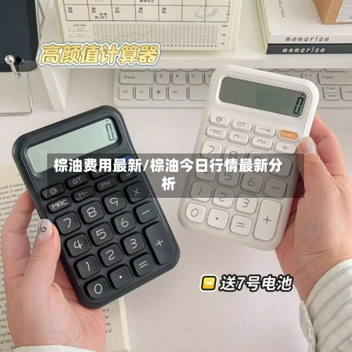 棕油费用最新/棕油今日行情最新分析-第3张图片