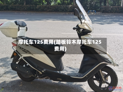 摩托车125费用(踏板铃木摩托车125费用)-第1张图片